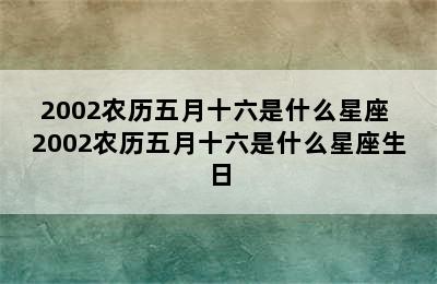 2002农历五月十六是什么星座 2002农历五月十六是什么星座生日